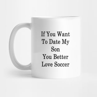 If You Want To Date My Son You Better Love Soccer Mug